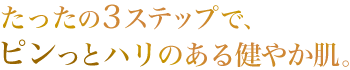 たったの2ステップで、ピンッとハリのある健やか肌に。